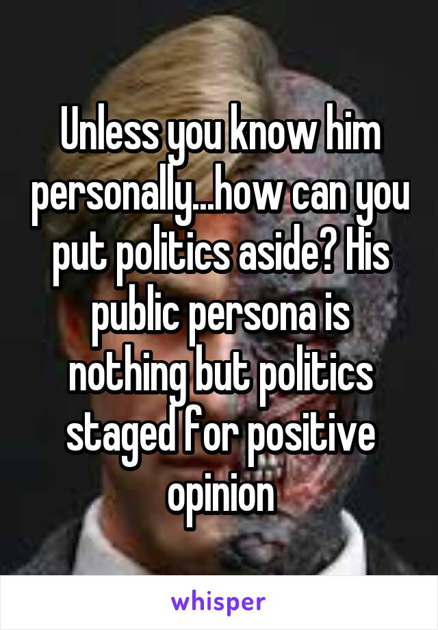 Unless you know him personally...how can you put politics aside? His public persona is nothing but politics staged for positive opinion