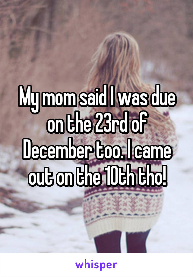 My mom said I was due on the 23rd of December too. I came out on the 10th tho!