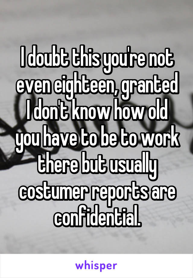 I doubt this you're not even eighteen, granted I don't know how old you have to be to work there but usually costumer reports are confidential.