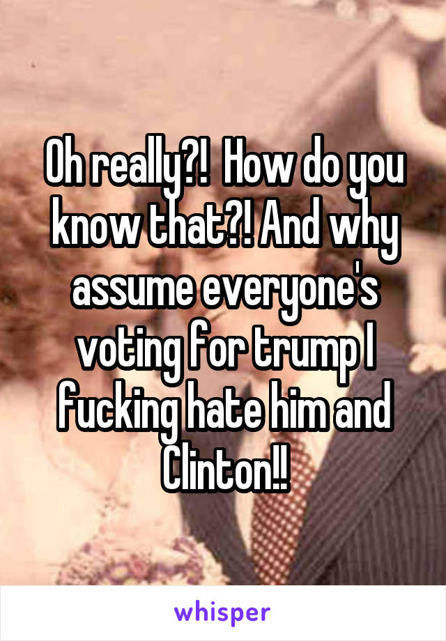 Oh really?!  How do you know that?! And why assume everyone's voting for trump I fucking hate him and Clinton!!