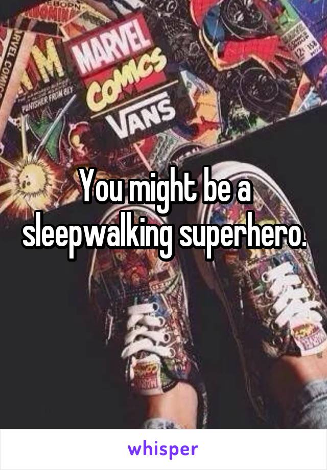 You might be a sleepwalking superhero. 