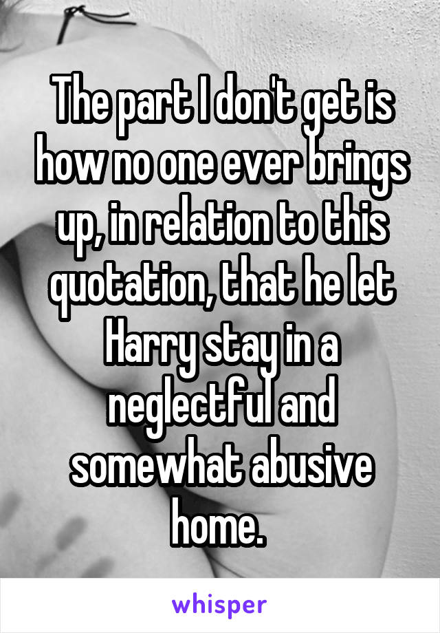 The part I don't get is how no one ever brings up, in relation to this quotation, that he let Harry stay in a neglectful and somewhat abusive home. 