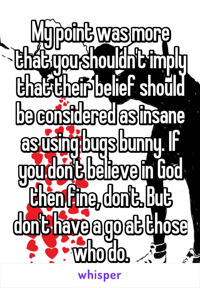 My point was more that you shouldn't imply that their belief should be considered as insane as using bugs bunny. If you don't believe in God then fine, don't. But don't have a go at those who do.