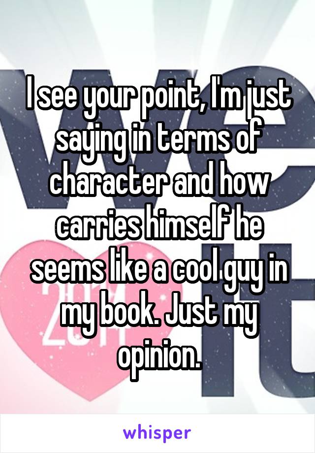 I see your point, I'm just saying in terms of character and how carries himself he seems like a cool guy in my book. Just my opinion.