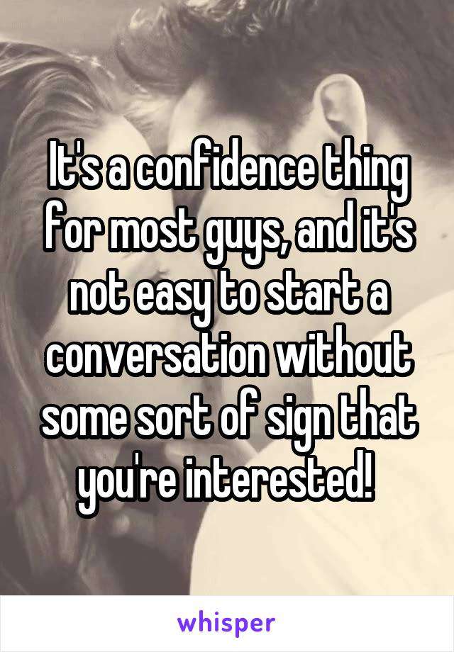 It's a confidence thing for most guys, and it's not easy to start a conversation without some sort of sign that you're interested! 