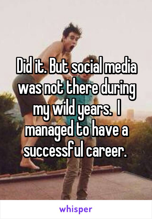 Did it. But social media was not there during my wild years.  I managed to have a successful career. 