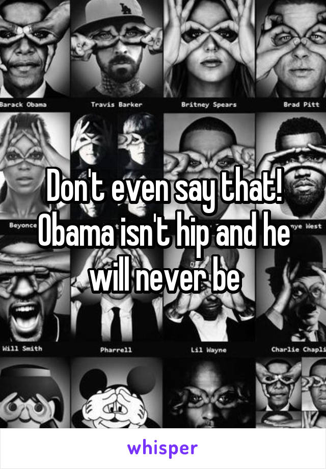 Don't even say that! Obama isn't hip and he will never be