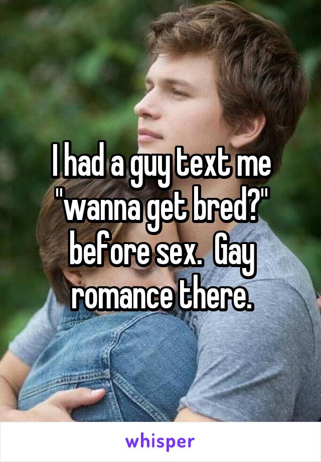 I had a guy text me "wanna get bred?" before sex.  Gay romance there.