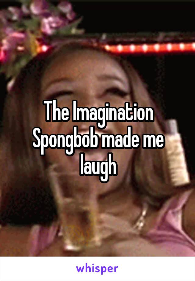 The Imagination Spongbob made me laugh