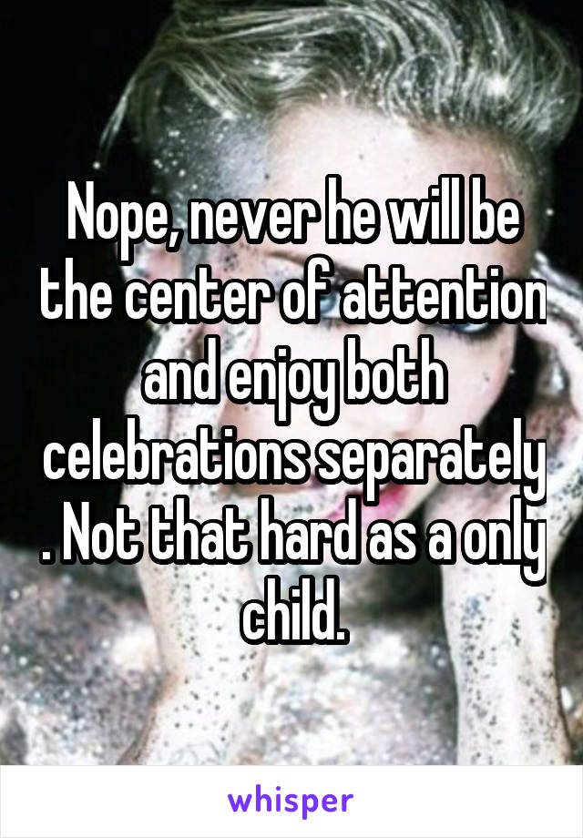 Nope, never he will be the center of attention and enjoy both celebrations separately . Not that hard as a only child.