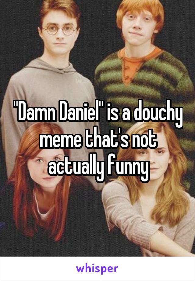 "Damn Daniel" is a douchy meme that's not actually funny