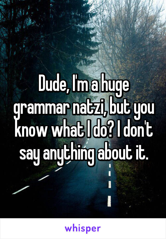 Dude, I'm a huge grammar natzi, but you know what I do? I don't say anything about it.