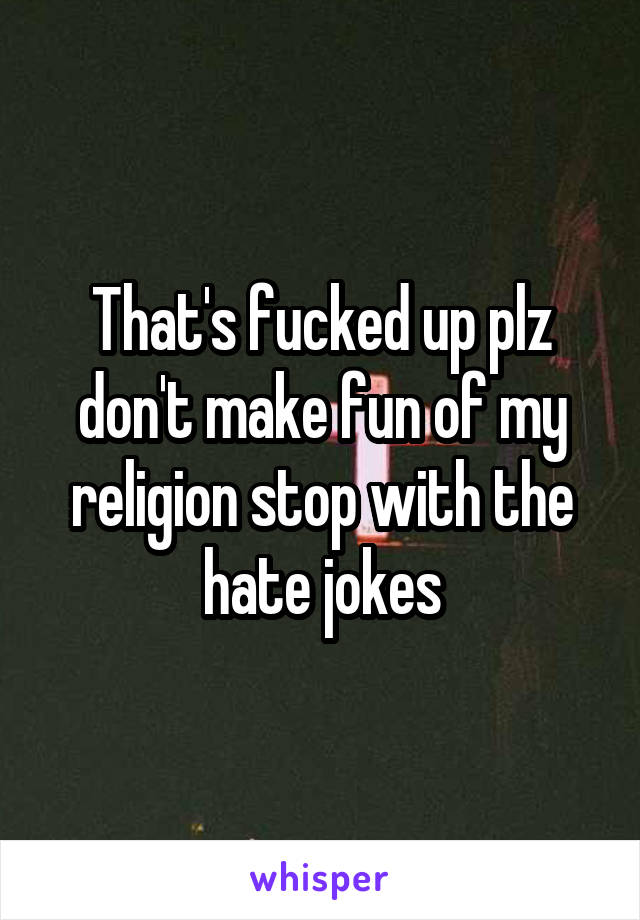 That's fucked up plz don't make fun of my religion stop with the hate jokes