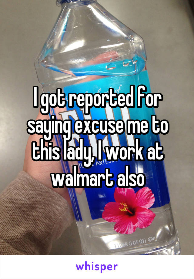 I got reported for saying excuse me to this lady, I work at walmart also