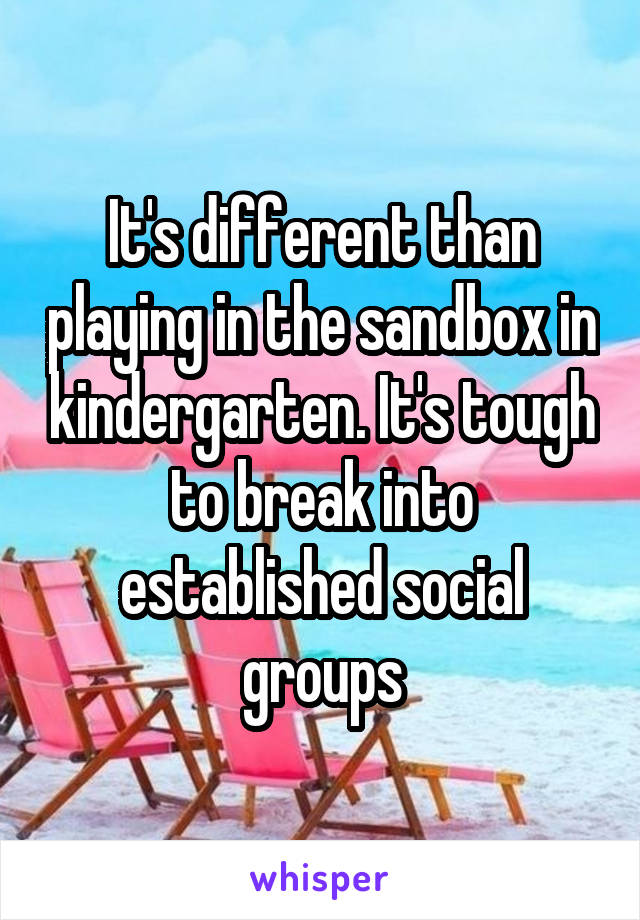 It's different than playing in the sandbox in kindergarten. It's tough to break into established social groups