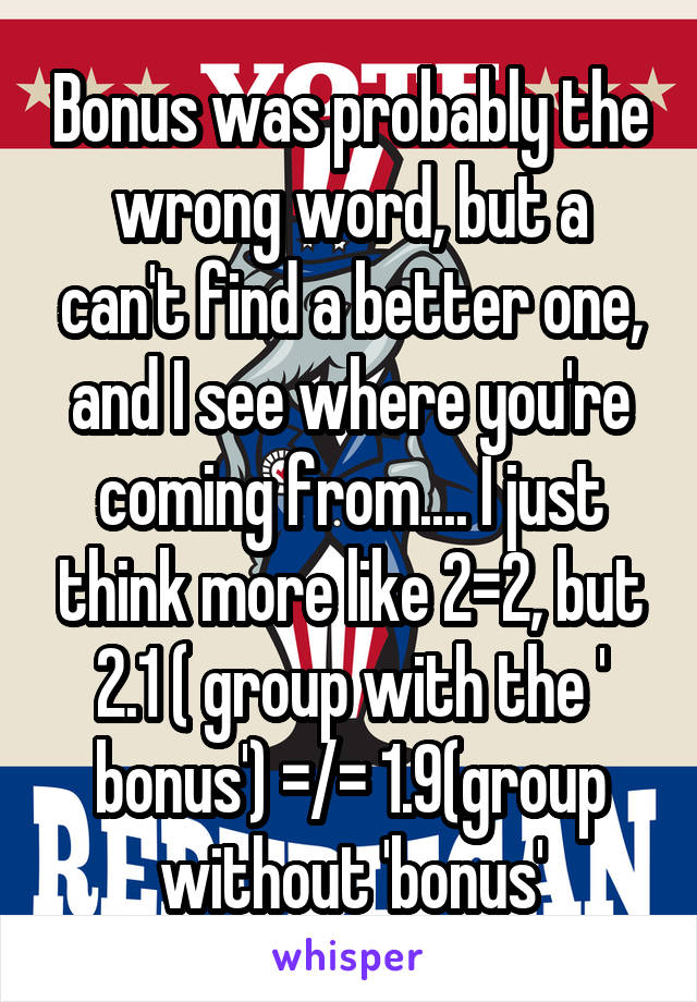 Bonus was probably the wrong word, but a can't find a better one, and I see where you're coming from.... I just think more like 2=2, but 2.1 ( group with the ' bonus') =/= 1.9(group without 'bonus'