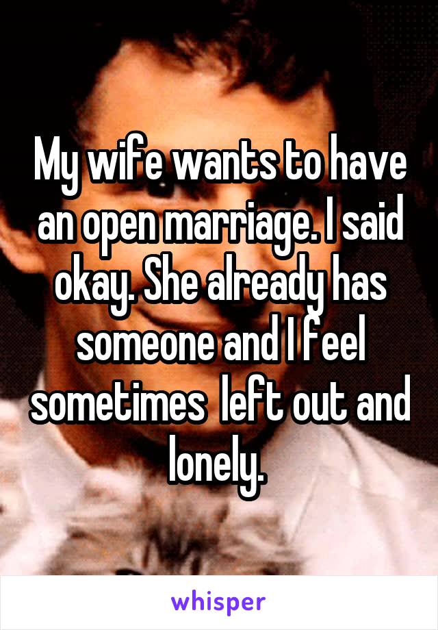 My wife wants to have an open marriage. I said okay. She already has someone and I feel sometimes  left out and lonely. 