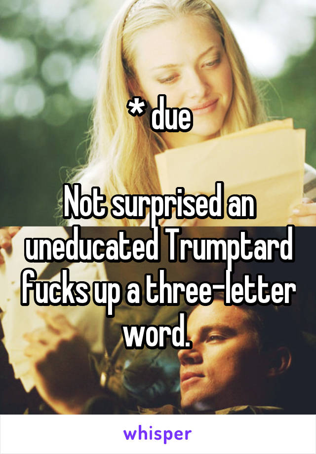 * due

Not surprised an uneducated Trumptard fucks up a three-letter word. 