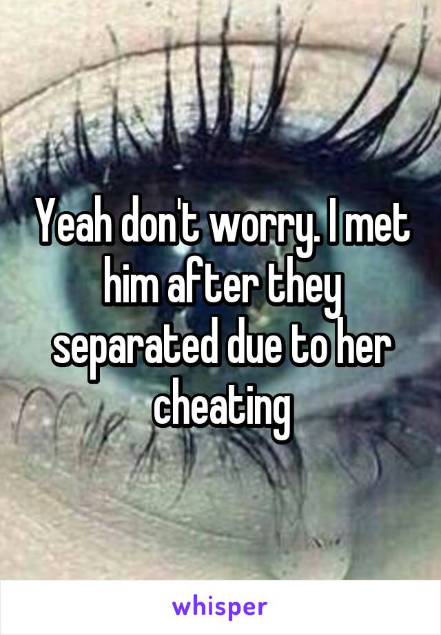 Yeah don't worry. I met him after they separated due to her cheating