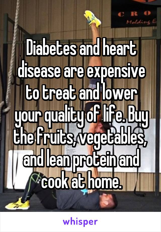 Diabetes and heart disease are expensive to treat and lower your quality of life. Buy the fruits, vegetables,  and lean protein and cook at home.