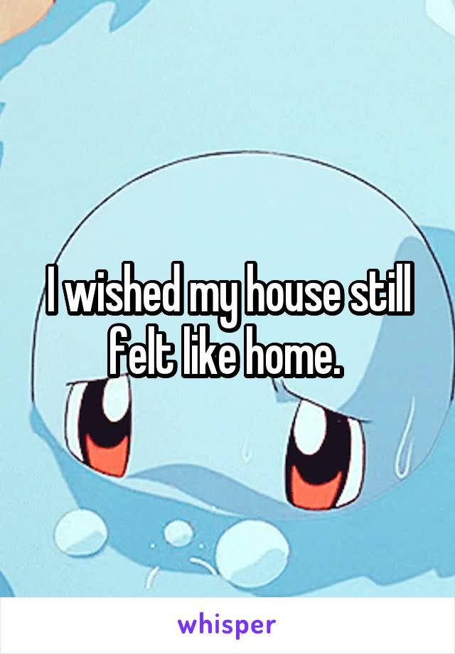 I wished my house still felt like home. 