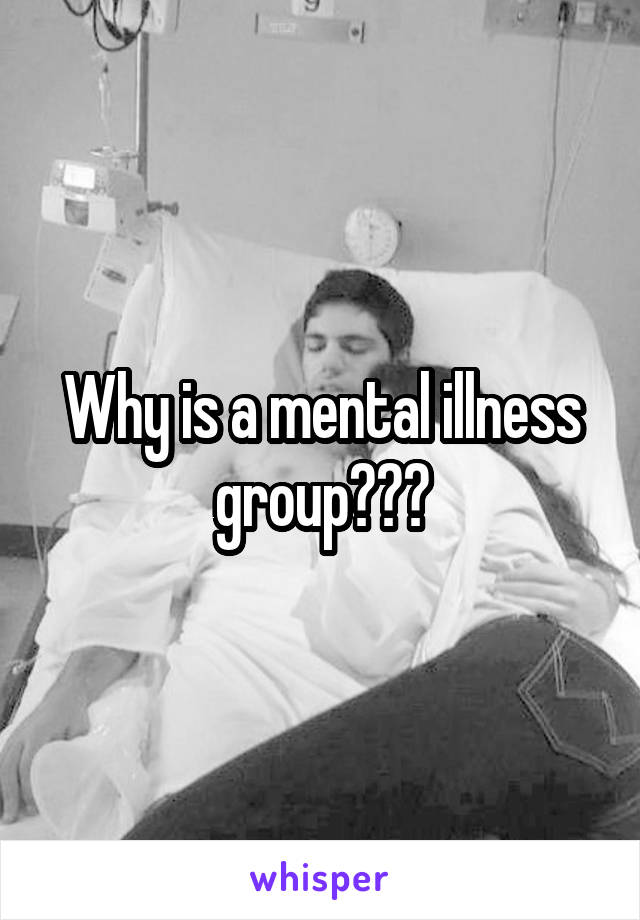 Why is a mental illness group???