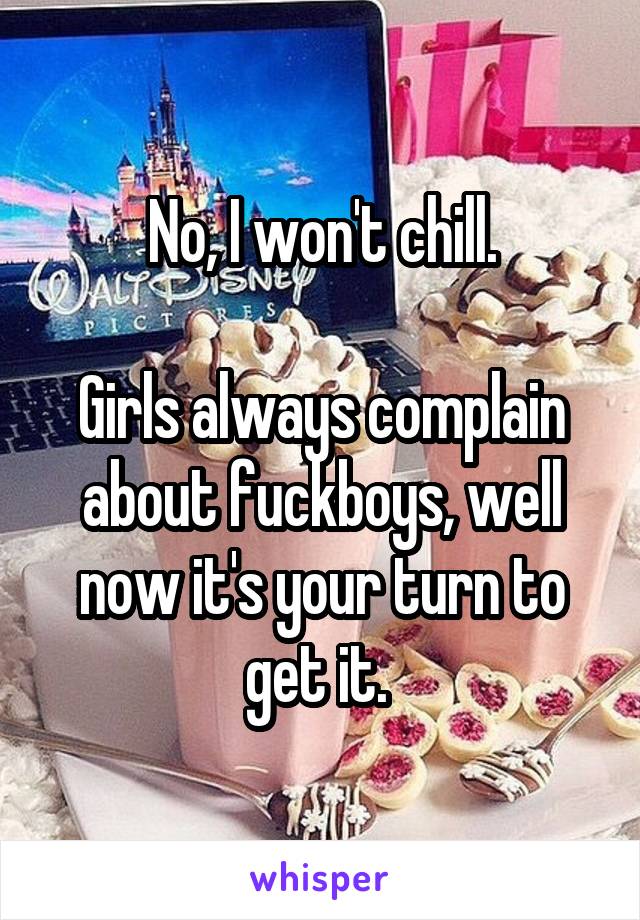 No, I won't chill.

Girls always complain about fuckboys, well now it's your turn to get it. 
