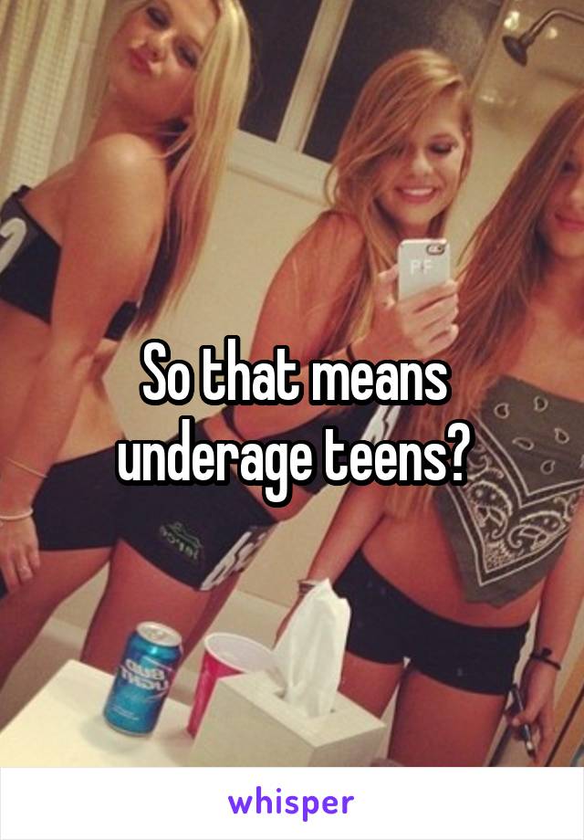 So that means underage teens?