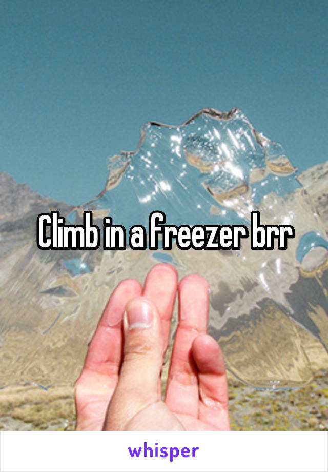 Climb in a freezer brr