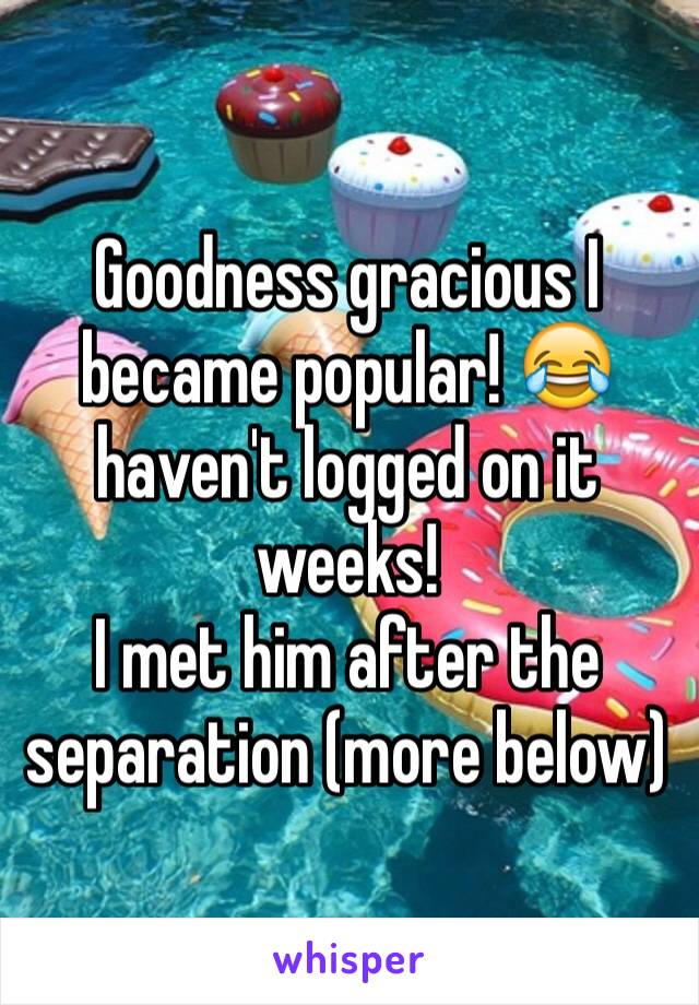 Goodness gracious I became popular! 😂 haven't logged on it weeks!
I met him after the separation (more below)