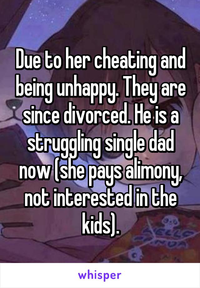 Due to her cheating and being unhappy. They are since divorced. He is a struggling single dad now (she pays alimony, not interested in the kids).