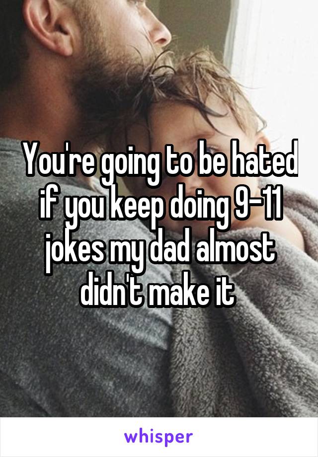 You're going to be hated if you keep doing 9-11 jokes my dad almost didn't make it 