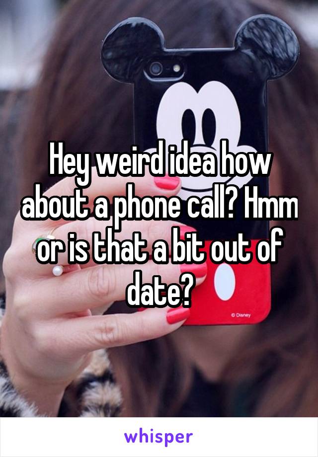 Hey weird idea how about a phone call? Hmm or is that a bit out of date?