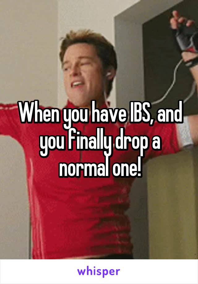 When you have IBS, and you finally drop a normal one!