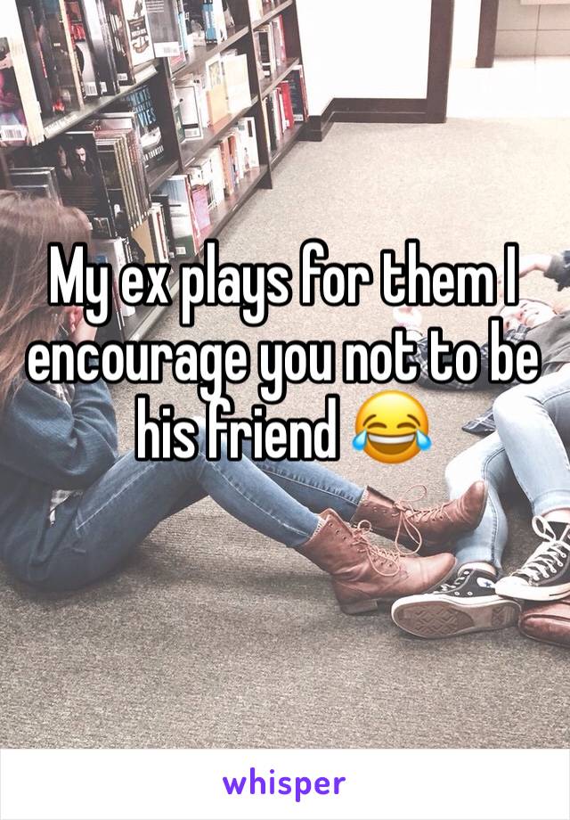 My ex plays for them I encourage you not to be his friend 😂