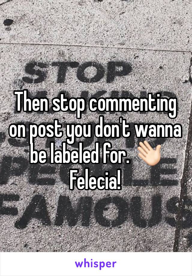 Then stop commenting on post you don't wanna be labeled for. 👋🏻 Felecia! 