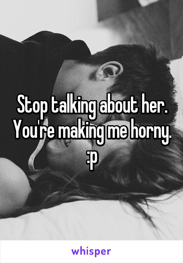 Stop talking about her. You're making me horny. :p