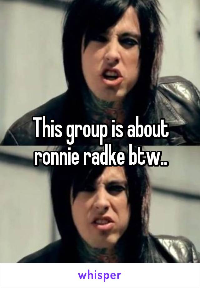 This group is about ronnie radke btw..