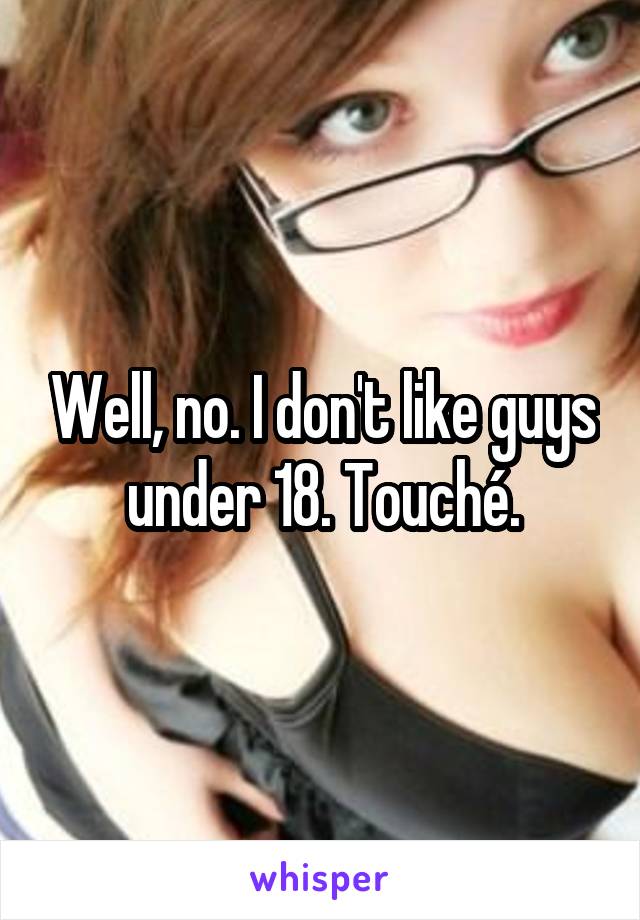 Well, no. I don't like guys under 18. Touché.