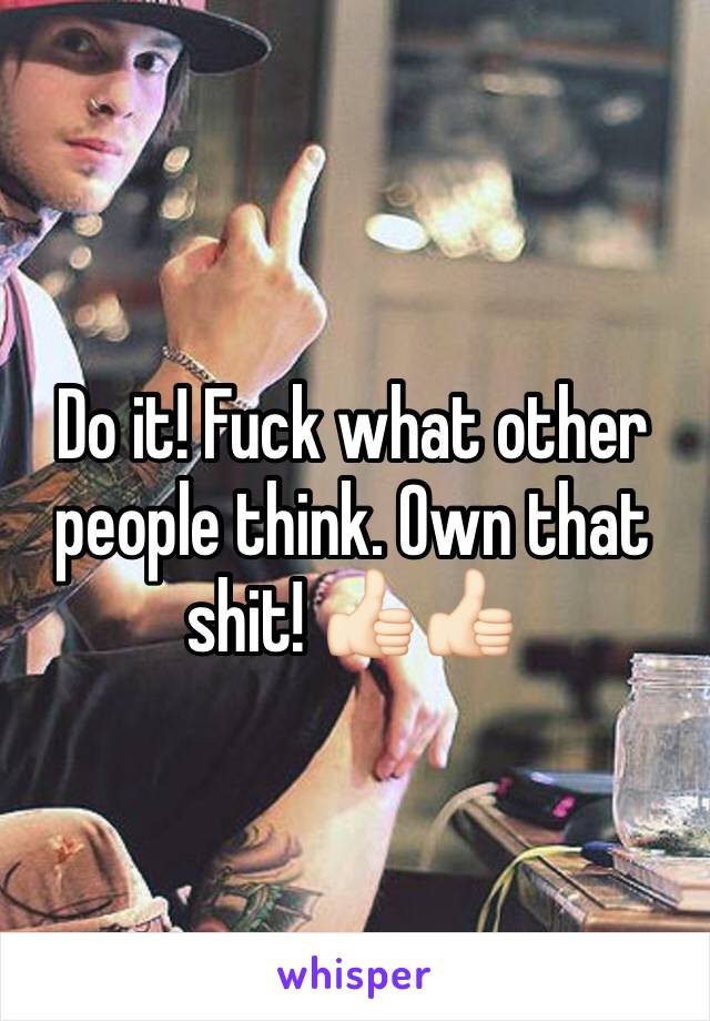 Do it! Fuck what other people think. Own that shit! 👍🏻👍🏻