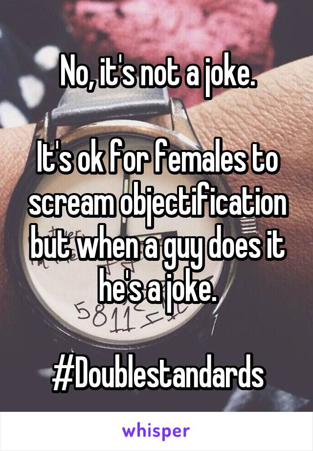 No, it's not a joke.

It's ok for females to scream objectification but when a guy does it he's a joke.

#Doublestandards