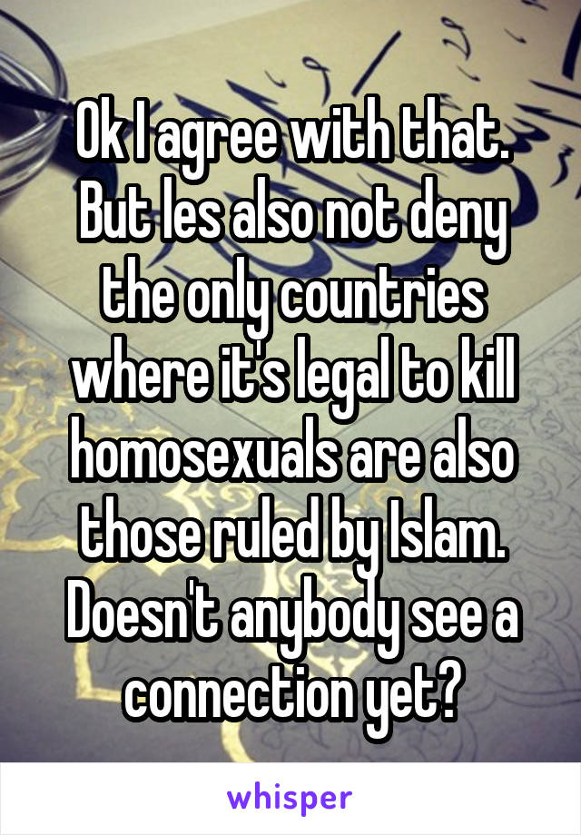 Ok I agree with that. But les also not deny the only countries where it's legal to kill homosexuals are also those ruled by Islam. Doesn't anybody see a connection yet?