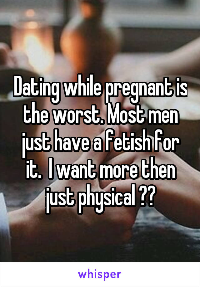 Dating while pregnant is the worst. Most men just have a fetish for it.  I want more then just physical 👀👀