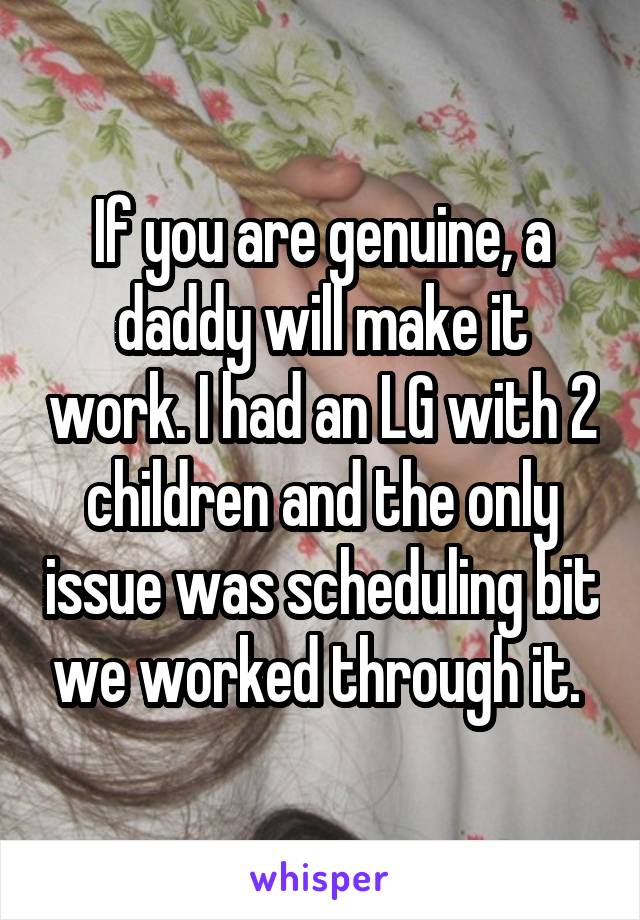 If you are genuine, a daddy will make it work. I had an LG with 2 children and the only issue was scheduling bit we worked through it. 