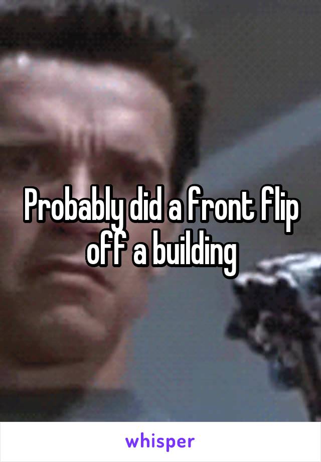 Probably did a front flip off a building