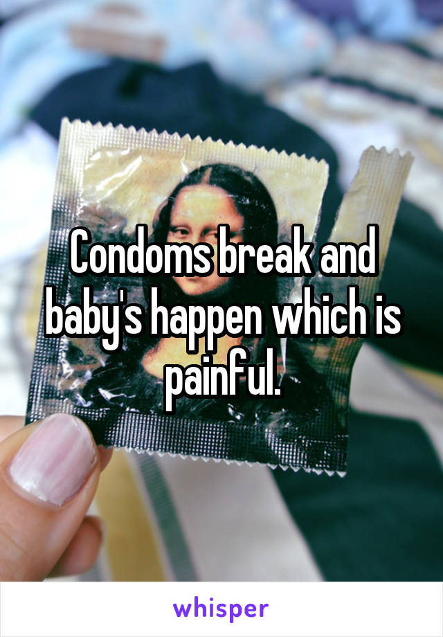 Condoms break and baby's happen which is painful.