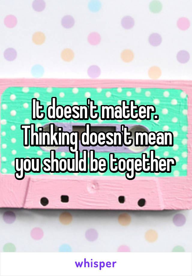 It doesn't matter.  Thinking doesn't mean you should be together 