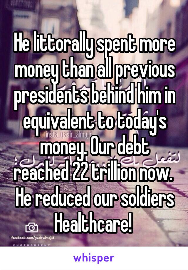 He littorally spent more money than all previous presidents behind him in equivalent to today's money. Our debt reached 22 trillion now.  He reduced our soldiers Healthcare! 