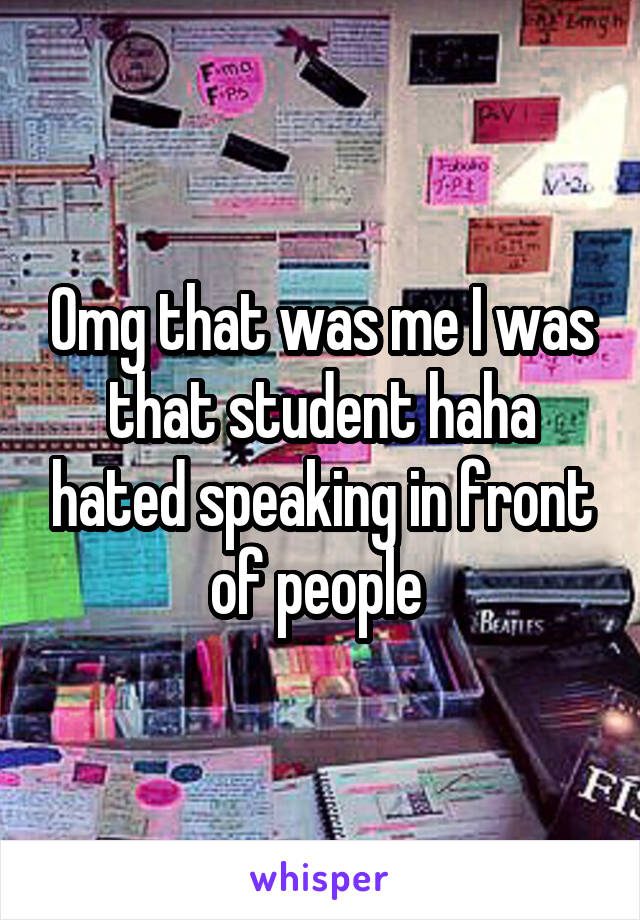 Omg that was me I was that student haha hated speaking in front of people 