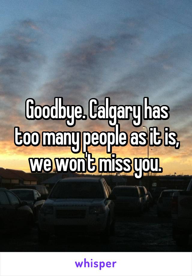 Goodbye. Calgary has too many people as it is, we won't miss you. 